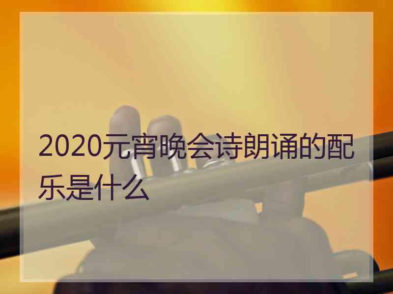 2020元宵晚会诗朗诵的配乐是什么