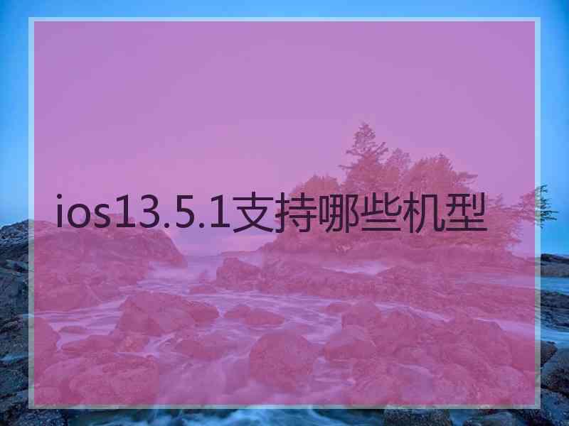 ios13.5.1支持哪些机型