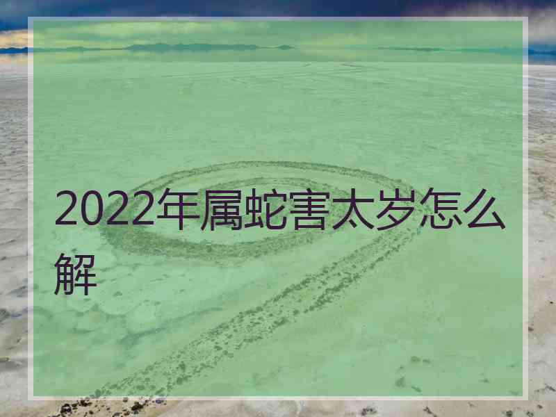 2022年属蛇害太岁怎么解