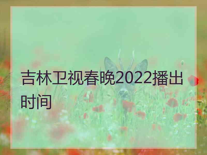 吉林卫视春晚2022播出时间