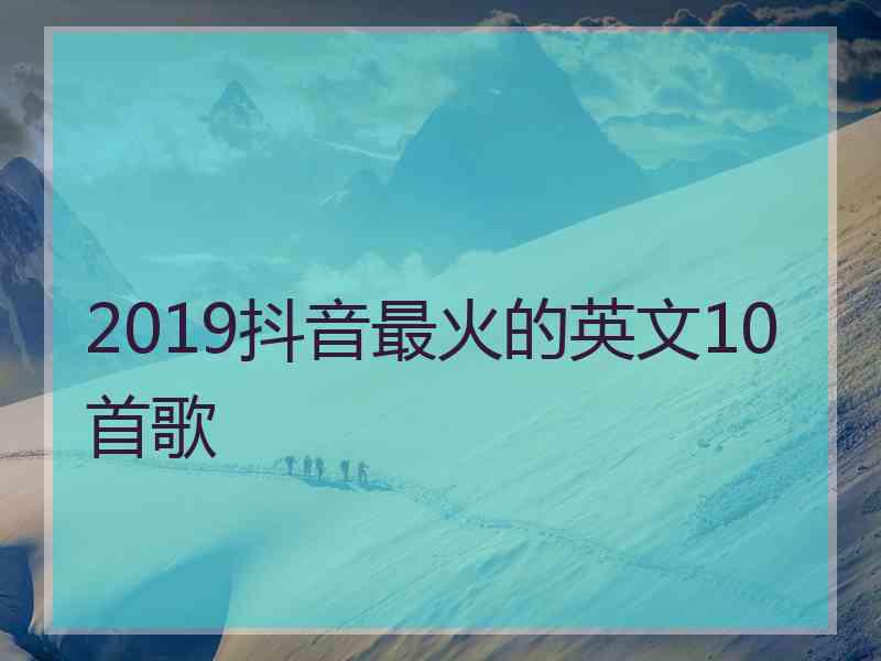 2019抖音最火的英文10首歌