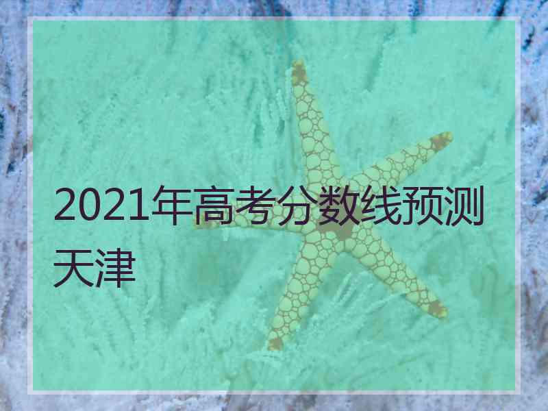 2021年高考分数线预测天津