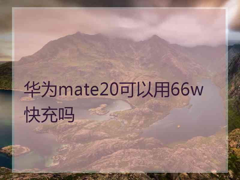 华为mate20可以用66w快充吗