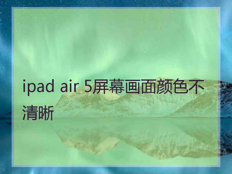 ipad air 5屏幕画面颜色不清晰