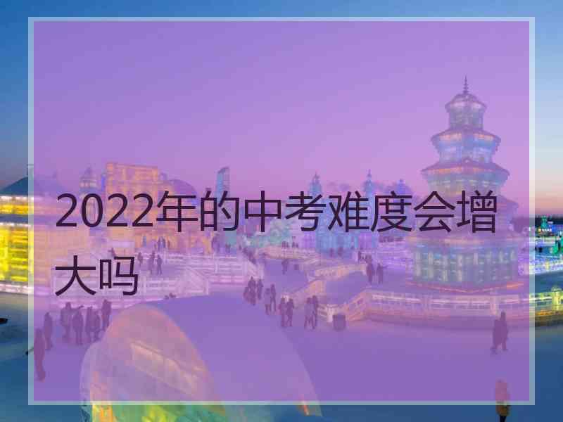 2022年的中考难度会增大吗