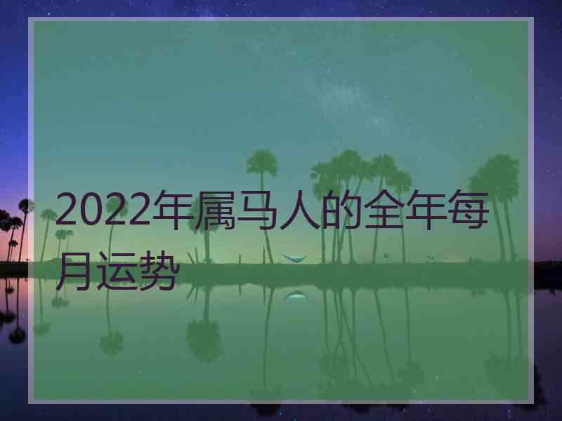 2022年属马人的全年每月运势