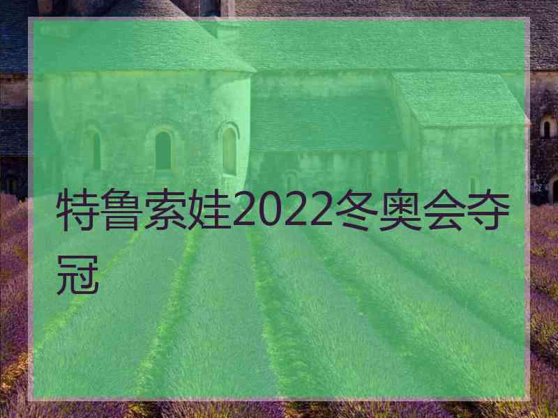 特鲁索娃2022冬奥会夺冠