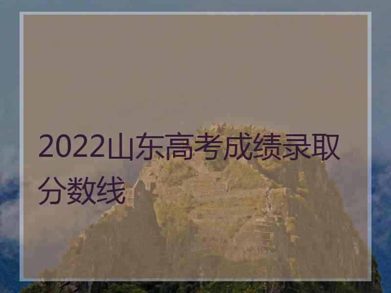 2022山东高考成绩录取分数线