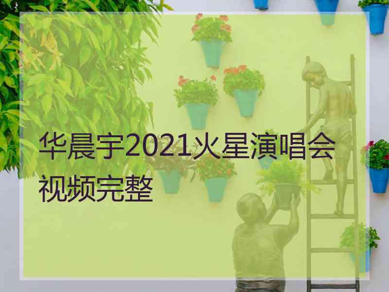 华晨宇2021火星演唱会视频完整