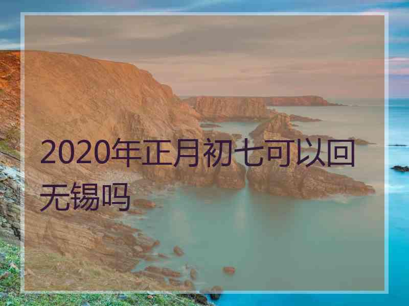 2020年正月初七可以回无锡吗