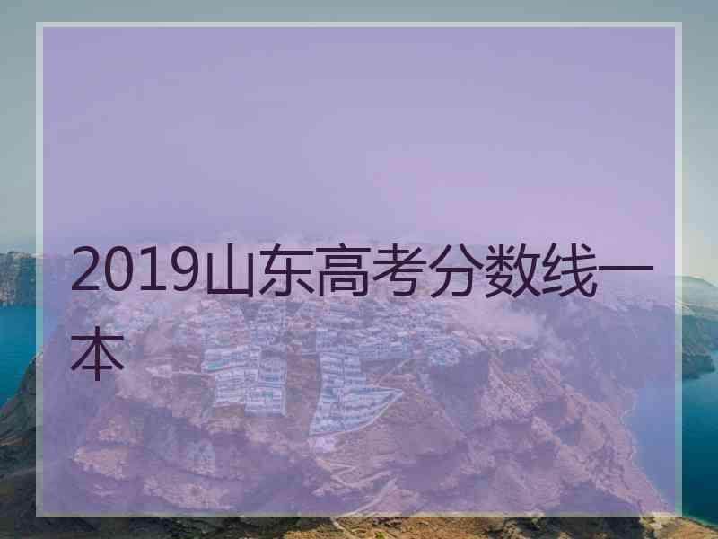 2019山东高考分数线一本