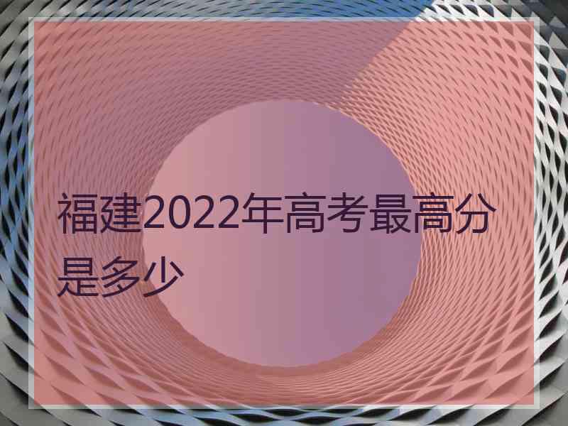 福建2022年高考最高分是多少