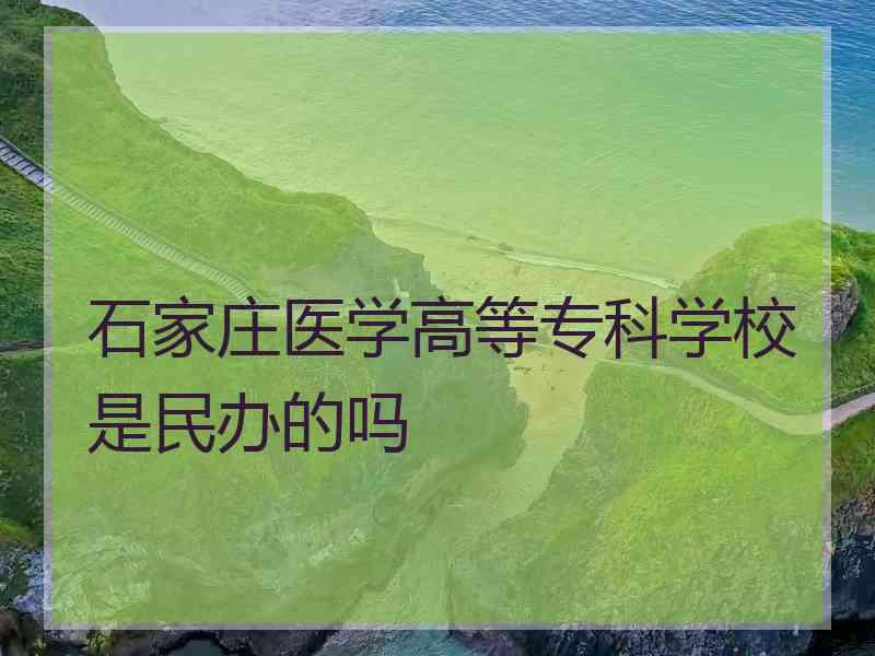 石家庄医学高等专科学校是民办的吗