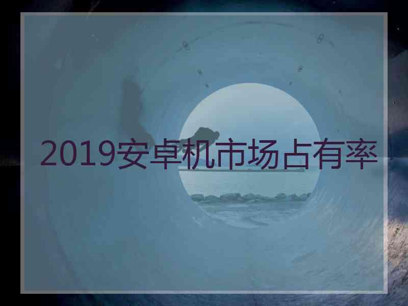 2019安卓机市场占有率