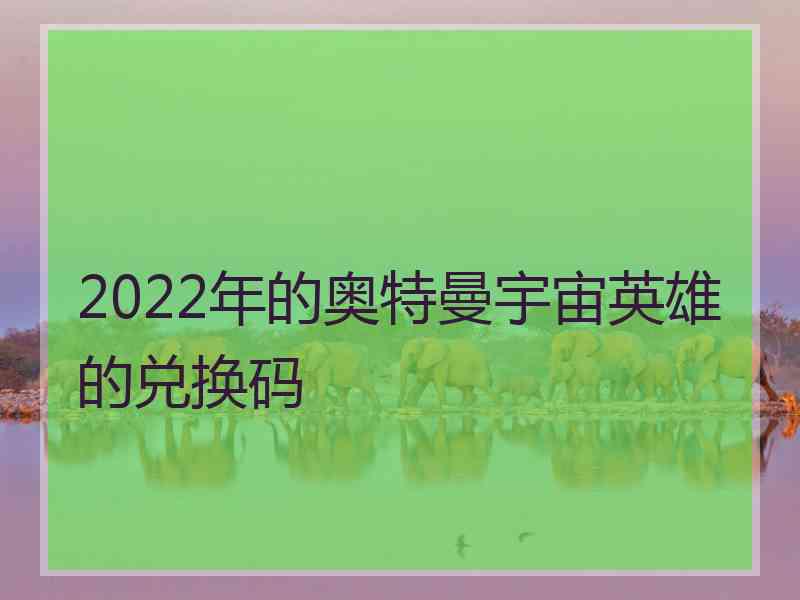 2022年的奥特曼宇宙英雄的兑换码