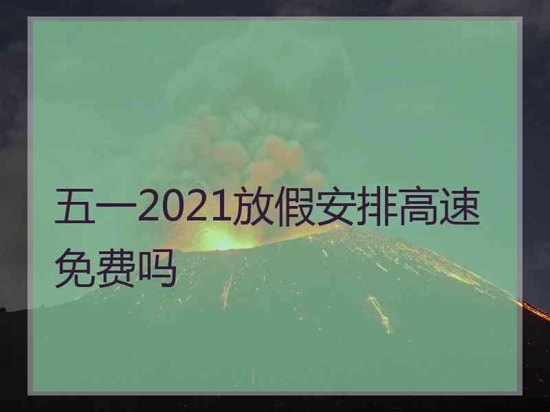 五一2021放假安排高速免费吗