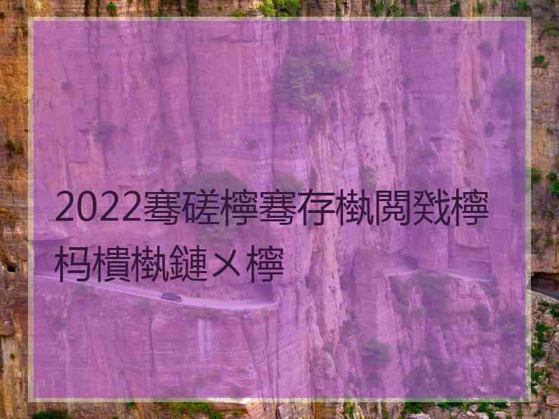 2022骞磋檸骞存槸閲戣檸杩樻槸鏈ㄨ檸