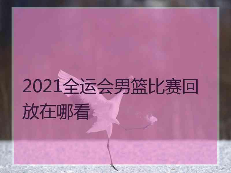 2021全运会男篮比赛回放在哪看