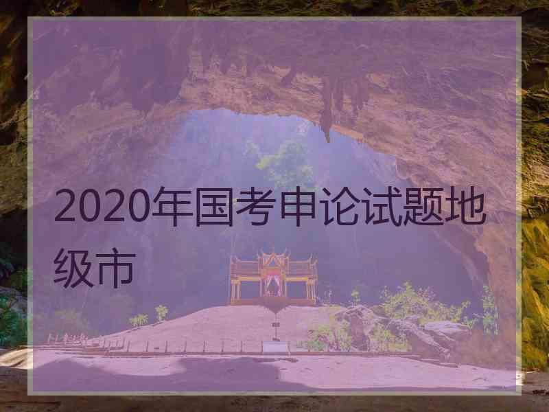 2020年国考申论试题地级市