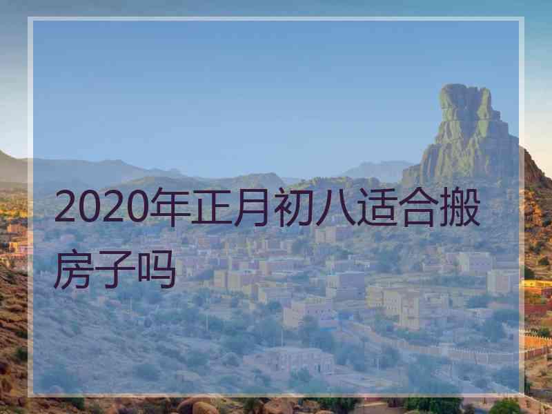 2020年正月初八适合搬房子吗