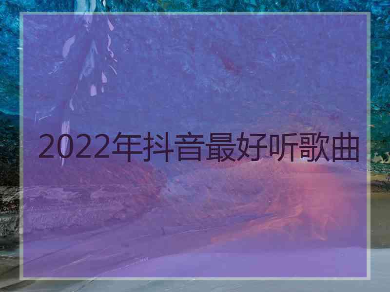 2022年抖音最好听歌曲