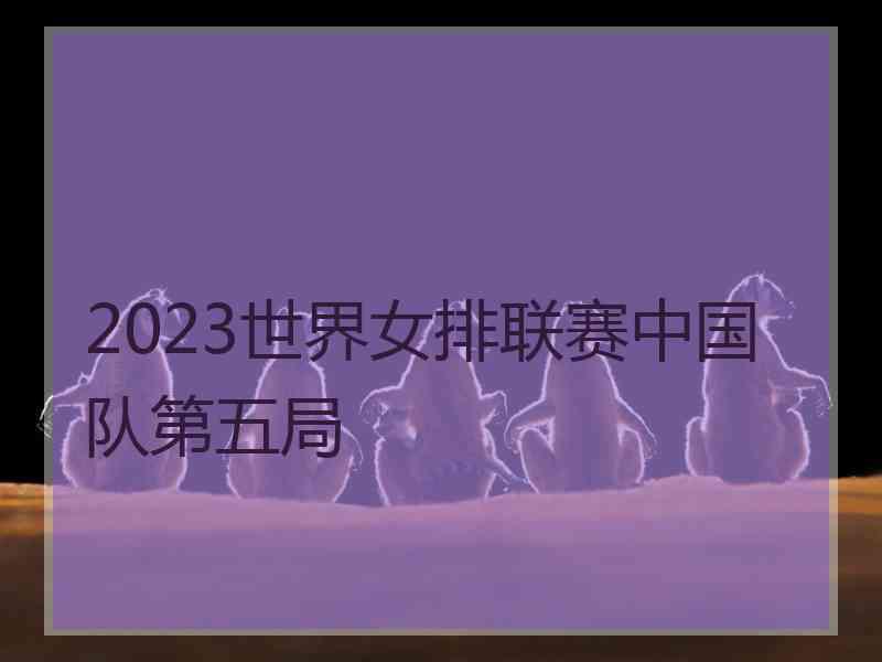 2023世界女排联赛中国队第五局