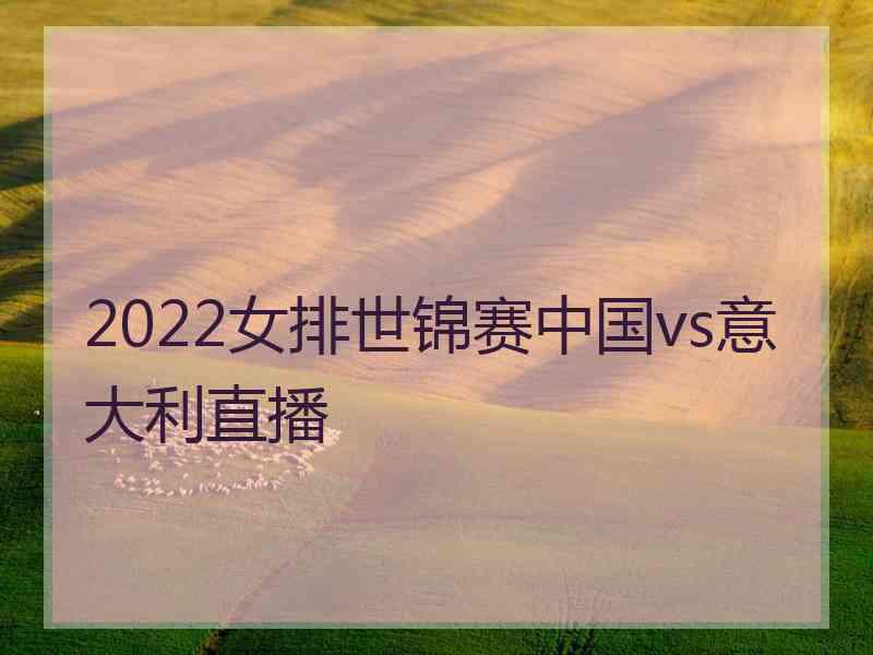 2022女排世锦赛中国vs意大利直播