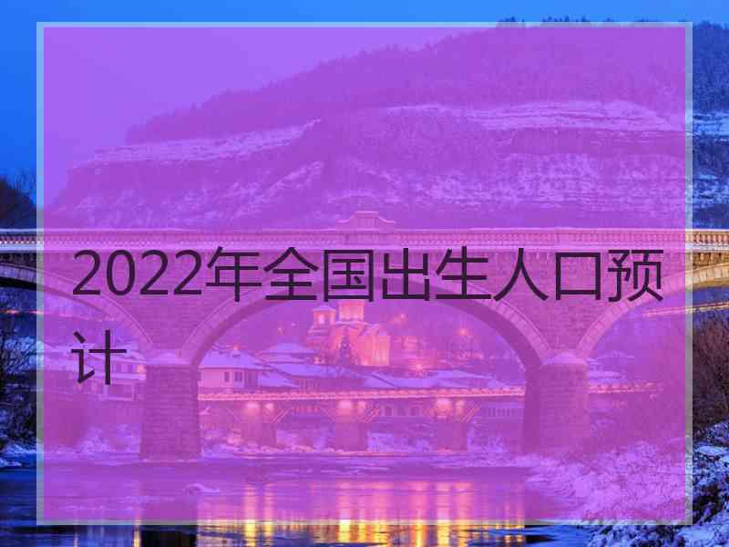 2022年全国出生人口预计