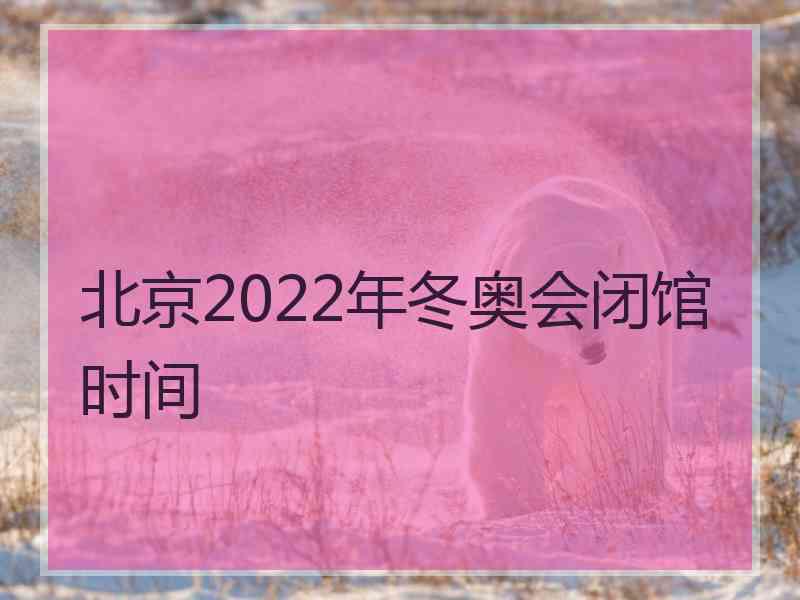 北京2022年冬奥会闭馆时间