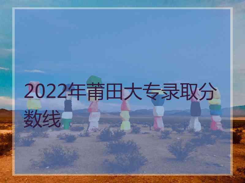 2022年莆田大专录取分数线