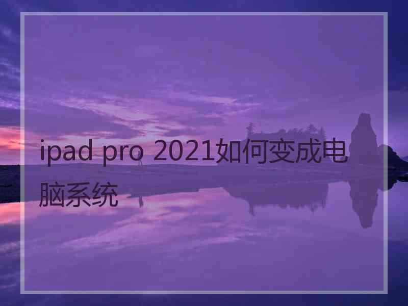 ipad pro 2021如何变成电脑系统