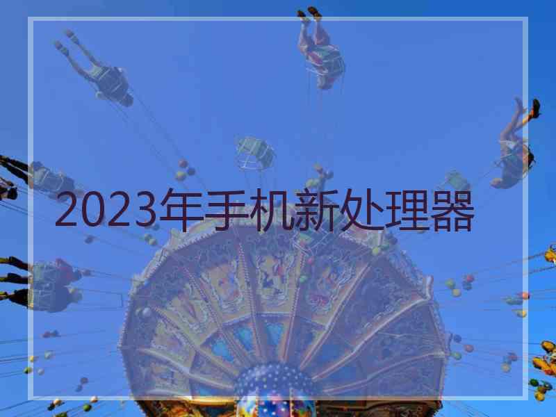 2023年手机新处理器