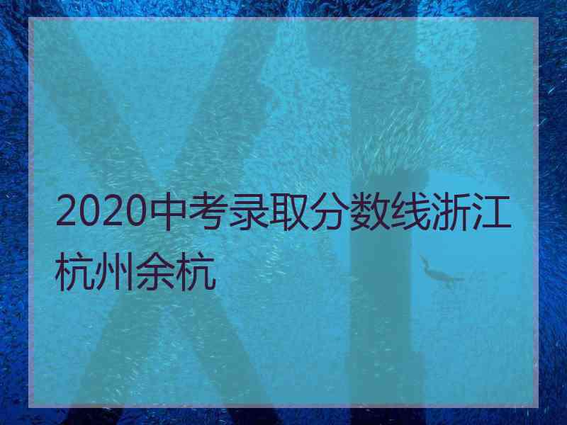 2020中考录取分数线浙江杭州余杭