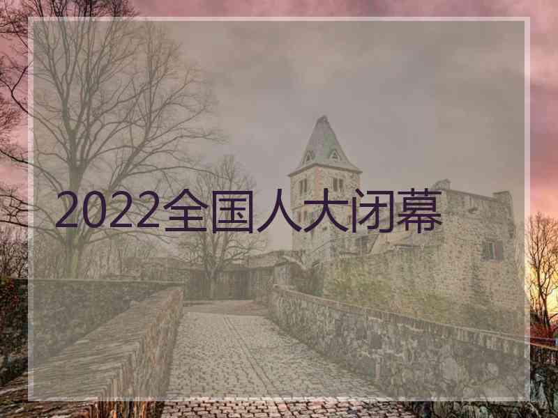 2022全国人大闭幕