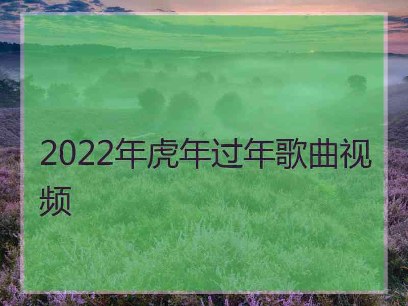 2022年虎年过年歌曲视频