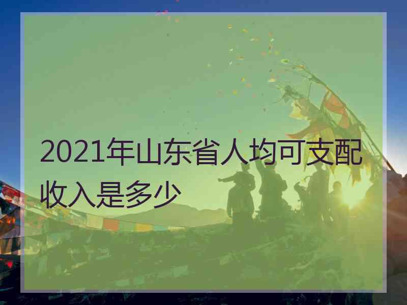 2021年山东省人均可支配收入是多少