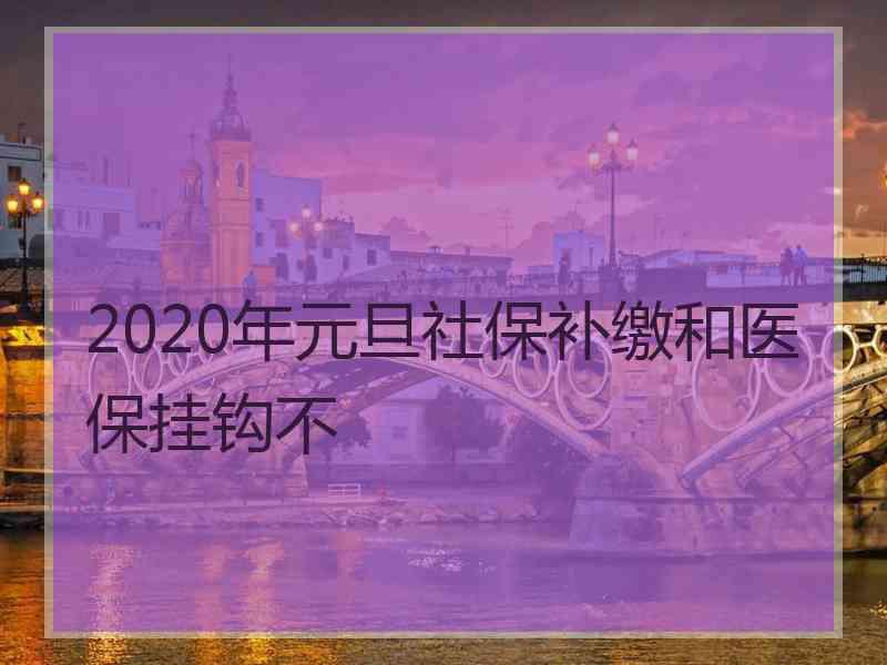 2020年元旦社保补缴和医保挂钩不