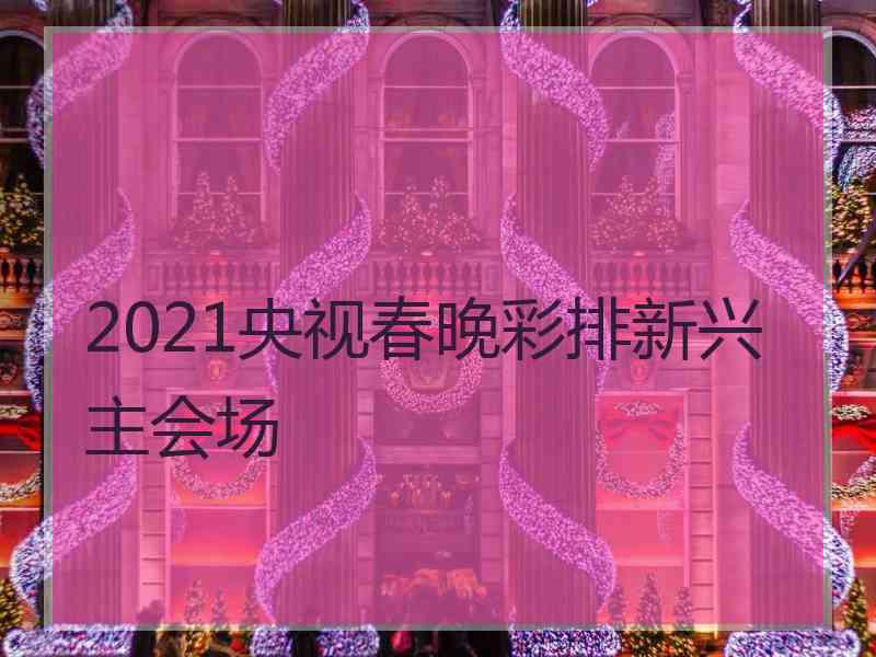 2021央视春晚彩排新兴主会场