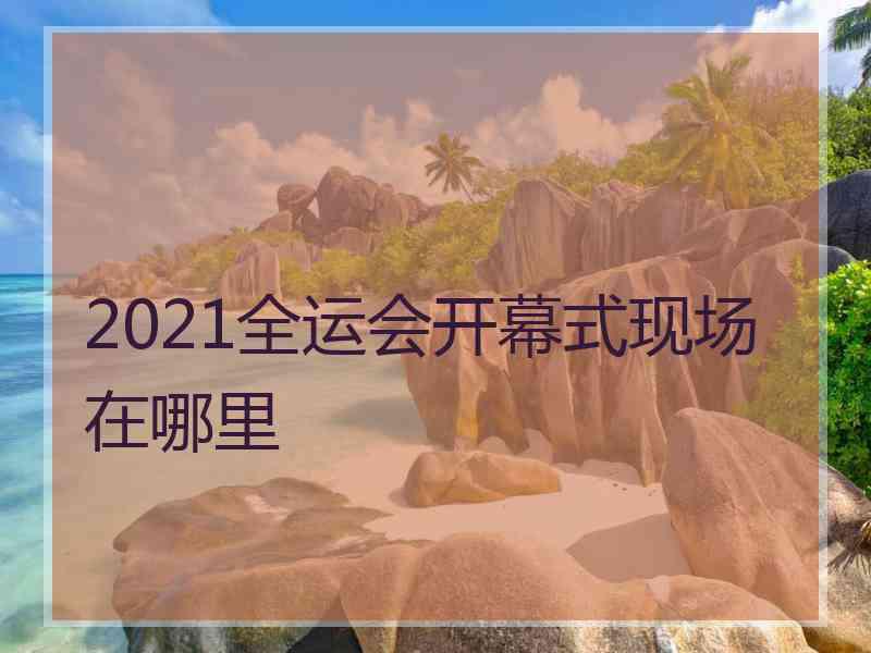 2021全运会开幕式现场在哪里