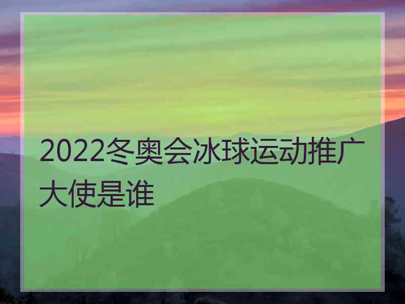 2022冬奥会冰球运动推广大使是谁