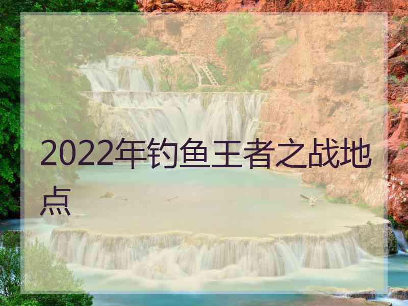 2022年钓鱼王者之战地点