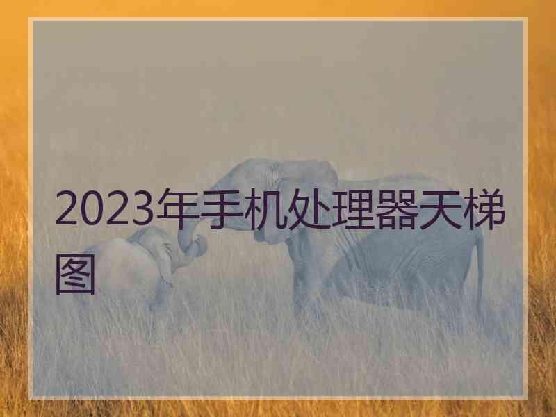 2023年手机处理器天梯图