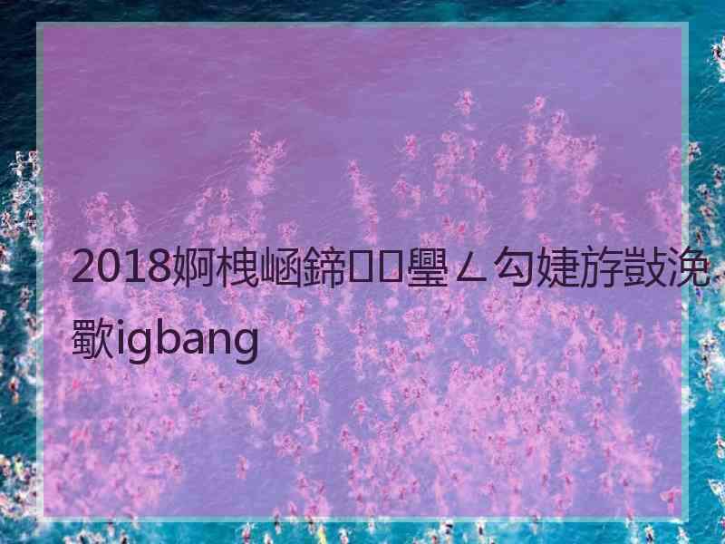 2018婀栧崡鍗璺ㄥ勾婕斿敱浼歜igbang