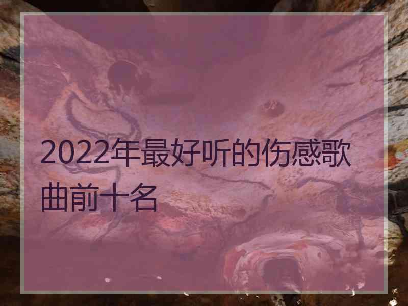 2022年最好听的伤感歌曲前十名