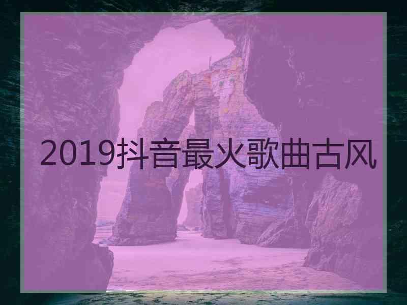 2019抖音最火歌曲古风