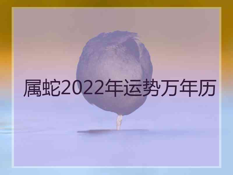 属蛇2022年运势万年历