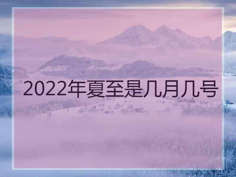 2022年夏至是几月几号