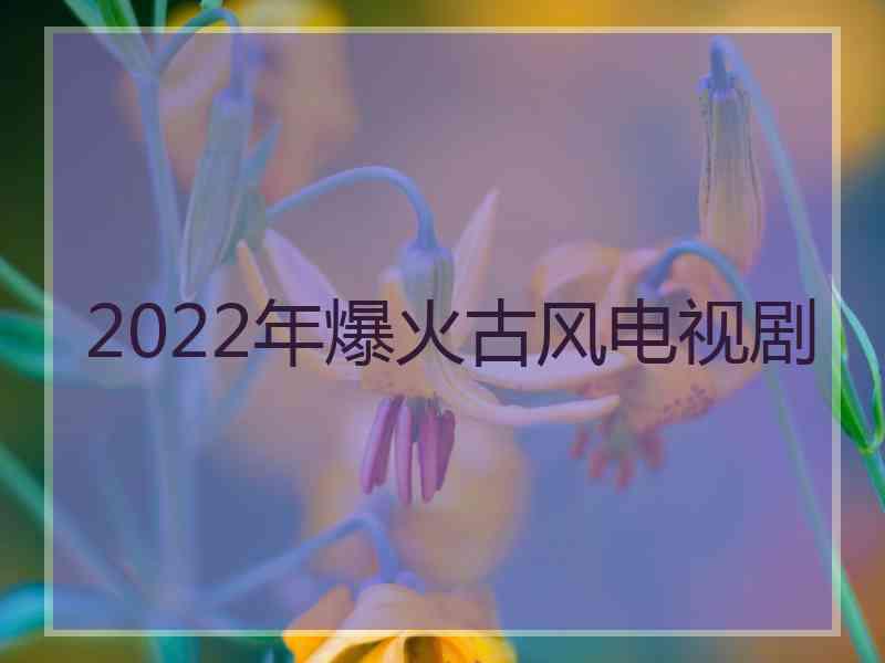 2022年爆火古风电视剧