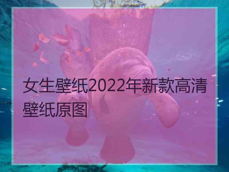 女生壁纸2022年新款高清壁纸原图