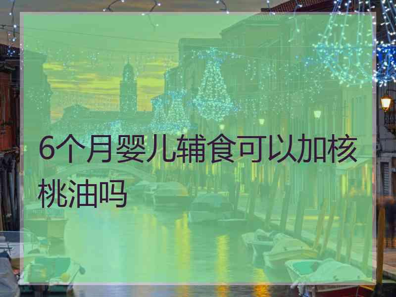 6个月婴儿辅食可以加核桃油吗